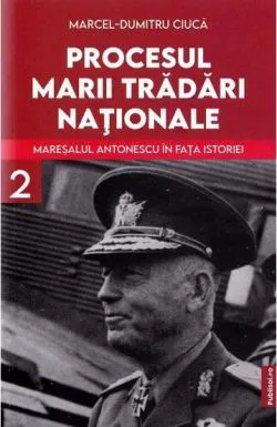 Procesul marii tradari nationale. Maresalul Antonescu in fata istoriei Vol. 2 de Prof. Marcel- Dumitru Ciuca