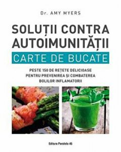 Solutii contra autoimunitatii. Carte de bucate. Peste 150 de retete delicioase pentru prevenirea si combaterea bolilor inflamatorii