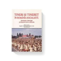 Tineri si tineret in Romania socialista. Identitate, ideologie si dinamici socio-culturale de Bogdan Cristian Iacob