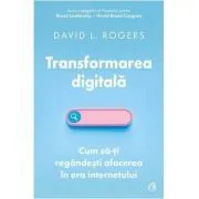 Transformarea digitala. Cum sa-ti regandesti afacerea in era internetului de David L. Rogers
