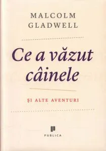 Ce a vazut cainele. Si alte aventuri de Malcolm Gladwell