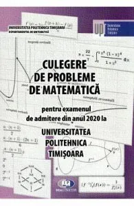 Culegere de probleme de matematica pentru examenul de admitere 2020 la Politehnica Timisoara