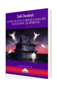 Cum să îți cureți casa de fantome și spirite de Debi Chestnut