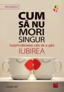 Cum să nu mori singur. Surprinzătoarea cale de a găsi iubirea de Logan Ury