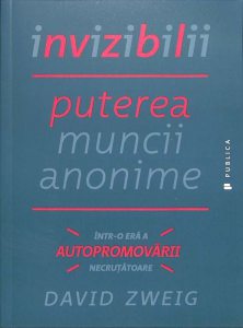 Invizibilii. Puterea muncii anonime intr-o era a autopromovarii necrutatoare