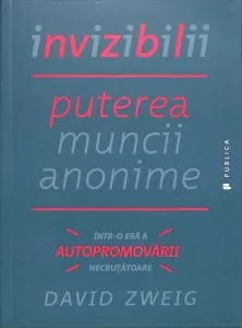 Invizibilii. Puterea muncii anonime intr-o era a autopromovarii necrutatoare de David Zweig
