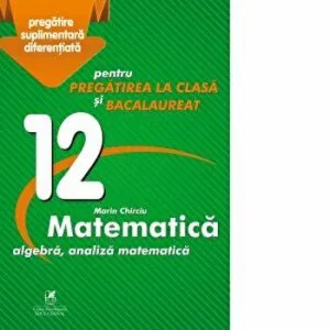 Matematica. Pregatirea la clasa si bacalaureat. Algebra,analiza matematica de Marin Chirciu