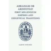 Abraham or Aristotle? First Millennium Empires and Exegetical Traditions: An Inaugural Lecture by the Sultan Qaboos Professor of Abrahamic Faiths Given in the University of Cambridge, 4 December 2013 de Garth Fowden