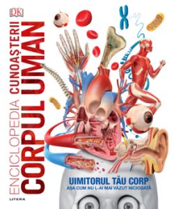 Enciclopedia cunoasterii. Corpul uman. Uimitorul tau corp asa cu nu l-ai mai vazut pana acum
