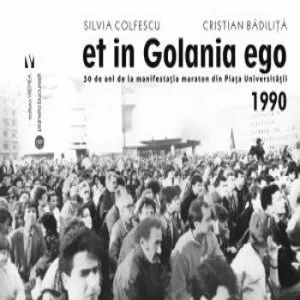Et in Golania ego. 30 de ani de la manifestatia maraton din piata universitatii 1990 de Silvia Colfescu