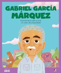 Gabriel García Marquez. Romancierul care a scris „Un veac de singurătate”. Seria micii mei eroi (Vol. 58)