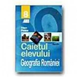 Geografia Romaniei. Caietul elevului clasa a VIII-a de Grigore Posea