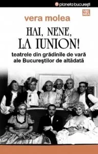 Hai, nene, la Iunion! Teatrele din gradinile de vara ale Bucurestilor de altadata de Vera Molea