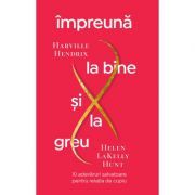 Impreuna la bine si la greu. 10 adevaruri salvatoare pentru relatia de cuplu