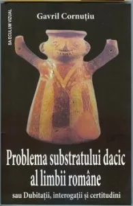 Problema substratului dacic al limbii romane - sau Dubitatii, interogatii si certitudini de Gavril Cornutiu