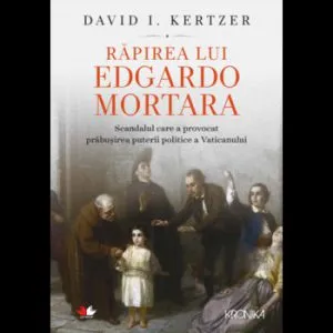 Rapirea lui Edgardo Mortara. Scandalul care a provocat prabusirea puterii politice a Vaticanului de David I. Kertzer