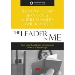 The Leader in Me. Cum inspira scolile din intreaga lume maretia din fiecare copil de Stephen R Covey