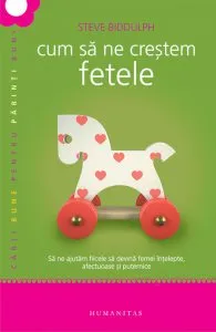 Cum sa ne crestem fetele. Sa ne ajutam fiicele sa devina femei intelepte, afectuoase si puternice de Steve Biddulph