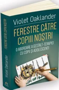 Ferestre catre copiii nostri - O abordare a Gestalt-terapiei cu copii si adolescenti de Violet Oaklander