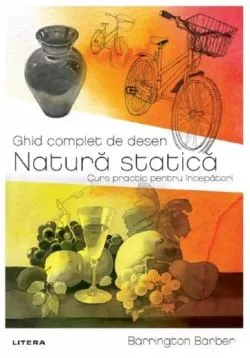 Ghid complet de desen. Natura statica. Curs practic pentru incepatori de Barrington Barber