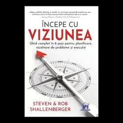 Incepe cu viziunea - Ghid complet in 6 pasi pentru planificare, rezolvare de probleme si executie de Rob Shallenberger