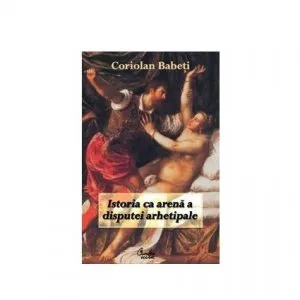 Istoria ca arena a disputei arhetipale de Coriolan Babeti