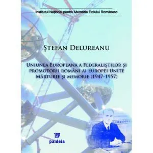Uniunea Europeana a Federalistilor si promotorii romani ai Europei Unite. Marturie si memorie (1947-1957) de Stefan Delureanu