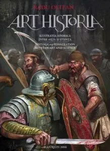 Art Historia. Ilustrația istorică între artă și știință / Historical Illustration Between Art and Science de Radu Oltean