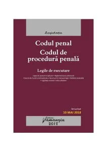 Codul penal. Codul de procedura penală. Legile de executare. Actualizat 10 mai 2018