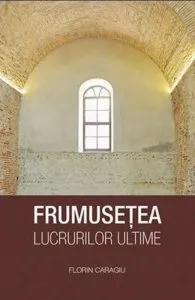 Frumusetea lucrurilor ultime de Caragiu Florin