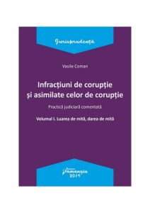 Infracțiuni de corupție și asimilate celor de corupție. Vol. I. Luarea de mită, darea de mită. Practică judiciară comentată.