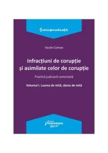 Infracțiuni de corupție și asimilate celor de corupție. Vol. I. Luarea de mită, darea de mită. Practică judiciară comentată. de Vasile Coman