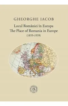 Locul Romaniei in Europa. The place of Romania in Europe (1859-1939) de Gheorghe Iacob