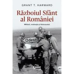 Razboiul Sfant al Romaniei. Militarii, motivatia si Holocaustul de Grant T. Harward