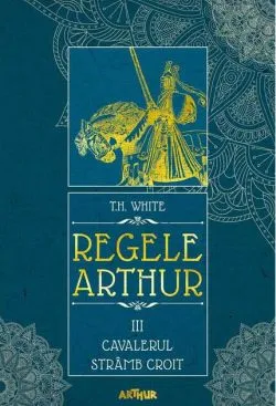 Cavalerul strâmb croit. Regele Arthur (Vol. 3) - HC de T.H. White