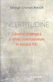 Incertitudine. Gandire srategica si relatii internationale in Sec.XXI de George Cristian Maior