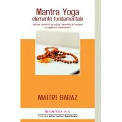 Mantra Yoga. Elemente fundamentale. Istorie, exercitii practice, beneficii si terapie cu ajutorul mantra-elor de Maitri Baraz