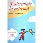 Maternitate la extrema. Viata fericita cu un copil dificil de Irina Lukyanova