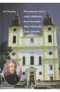 Povestea pe scurt a vietii vladicului Ioan Inocentiu, Micu-Klein din Sadu Sibiului de Ion Topolog
