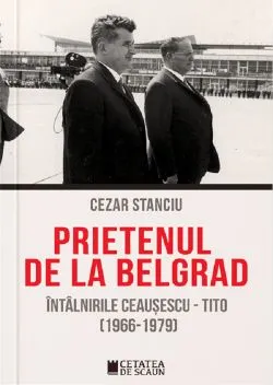 Prietenul de la Belgrad. Intalnirile Ceausescu-Tito (1966-1970) de Cezar Stanciu