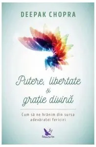 Putere, libertate și grație divină. Să ne hrănim din sursa fericirii veşnice de Dr. Deepak Chopra