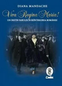 Viva Regina Maria! Un destin fabulos in reintregirea Romaniei de Diana Mandache