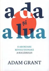 A da si a lua - O abordare revolutionara a succesului de Adam Grant
