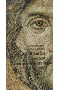 Biserica Ortodoxă este universală (catholică)! de pr. Matei Vulcanescu
