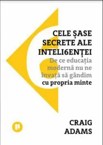Cele sase secrete ale inteligentei. De ce eduactia moderna nu ne invata sa gandim cu propria minte de Craig Adams