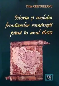 Istoria si evolutia frontierelor romanesti pana in anul 1600 de Titus Cristureanu