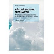 Volumul 12. Mari idei ale matematicii. Masurand cerul si Pamantul. Aventura masurarii cosmosului de la Eratostene la paralaxa stelara