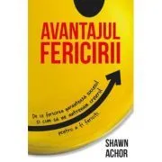 Avantajul Fericirii. De ce fericirea garanteaza succesul si cum sa ne antrenam creierul pentru a fi fericiti de Shawn Achor