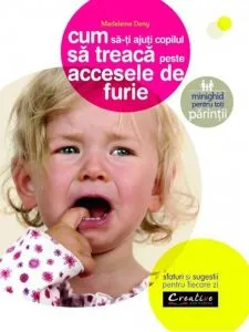 Cum sa-ti ajuti copilul sa treaca peste accesele de furie - sfaturi si sugestii pentru fiecare zi de Madeleine Deny