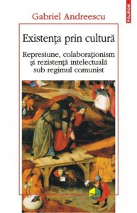 Existenta prin cultura. Represiune, colaborationism si rezistenta intelectuala sub regimul comunist
